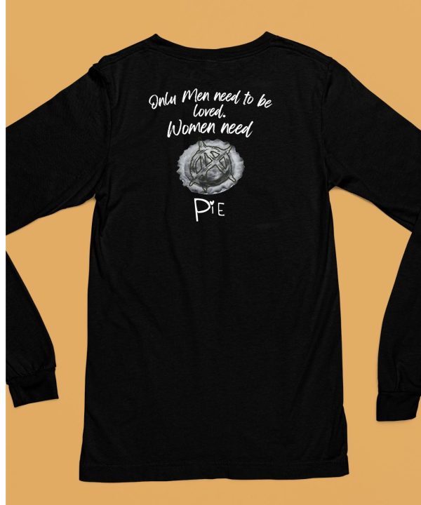 Only Men Need To Be Loved Women Need Pie Shirt6