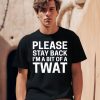 Please Stay Back Im A Bit Of A Twat Shirt