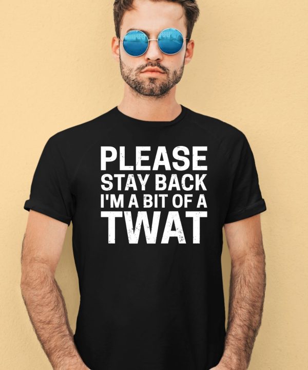 Please Stay Back Im A Bit Of A Twat Shirt4