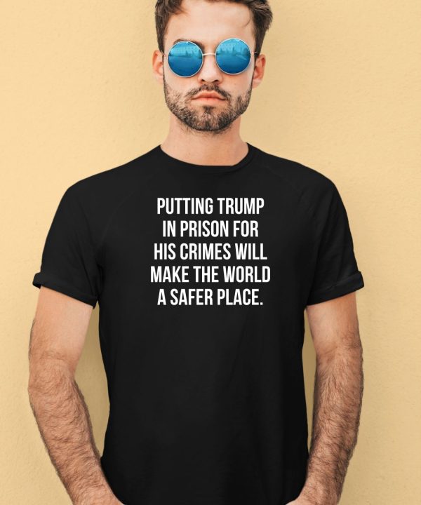 Putting Trump In Prison For His Crimes Will Make The World A Safer Place Shirt4