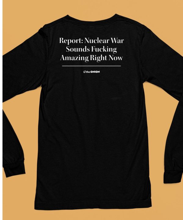 Report Nuclear War Sounds Fucking Amazing Right Now Shirt6