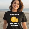 Silence Pothead An Alcoholic Is Speaking Cringey Shirt