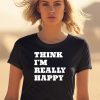 Think Im Really Happy Shirt0