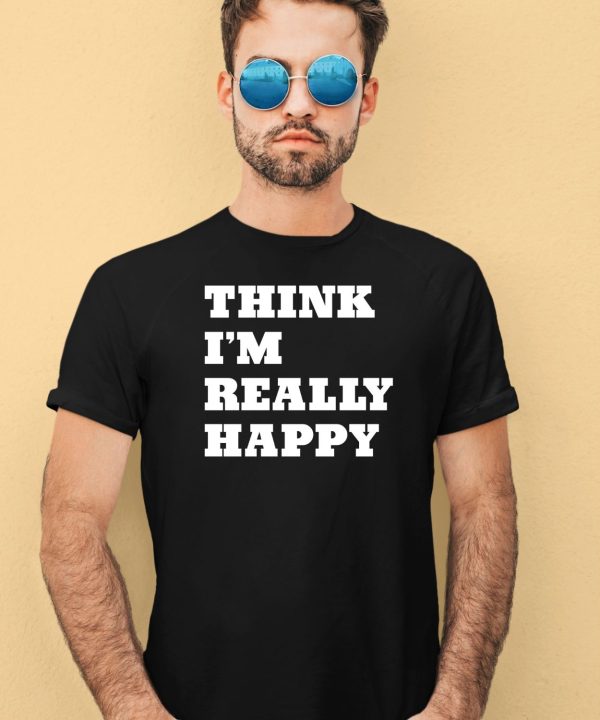 Think Im Really Happy Shirt4