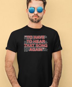 To Have To Hear That Song Again Shirt4
