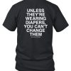 Unless Theyre Wearing Diapers You Cant Change Them Shirt7