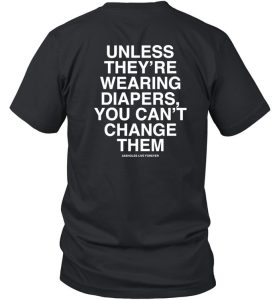 Unless Theyre Wearing Diapers You Cant Change Them Shirt7