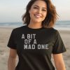 A Bit Of A Mad One Shirt1