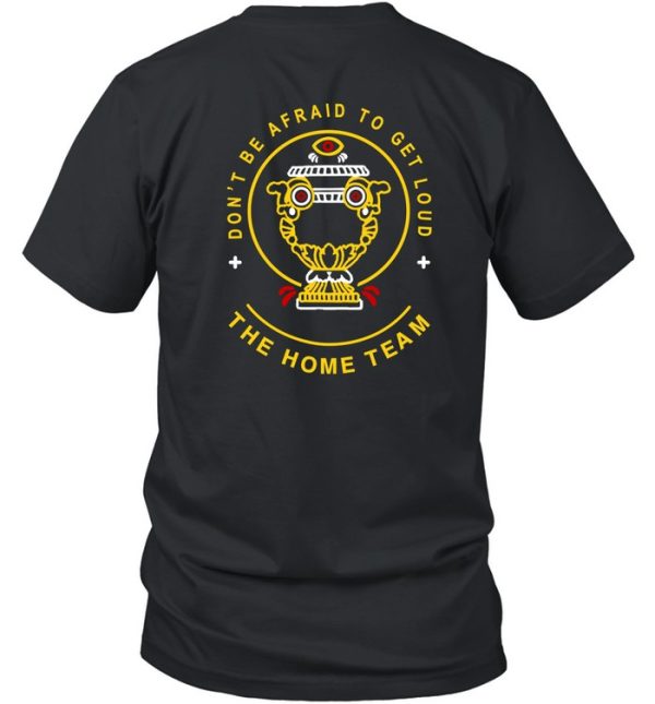 Dont Be Afraid To Get Loud The Home Team Shirt7