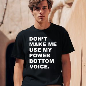 Dont Make Me Use My Power Bottom Voice Shirt