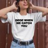 Gege When We Catch You Shirt1