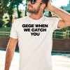 Gege When We Catch You Shirt5