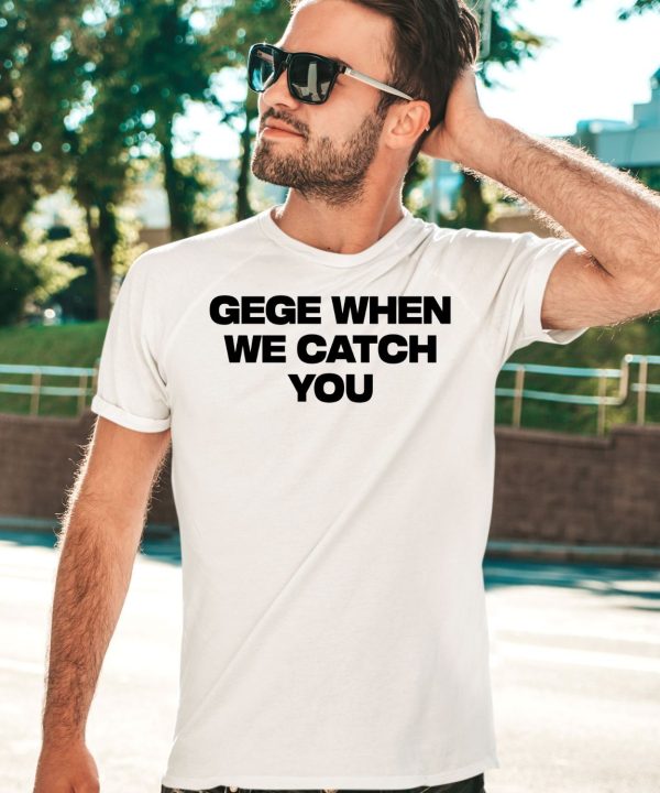 Gege When We Catch You Shirt5