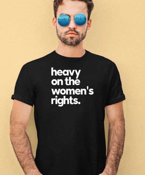 Heavy On The Womens Rights Shirt4 1