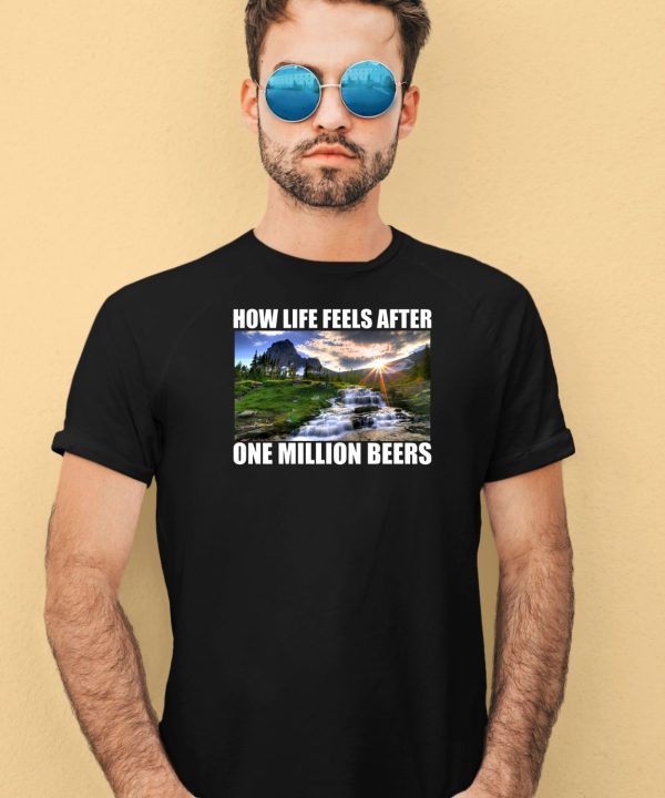 How Life Feels After One Million Beers Shirt4