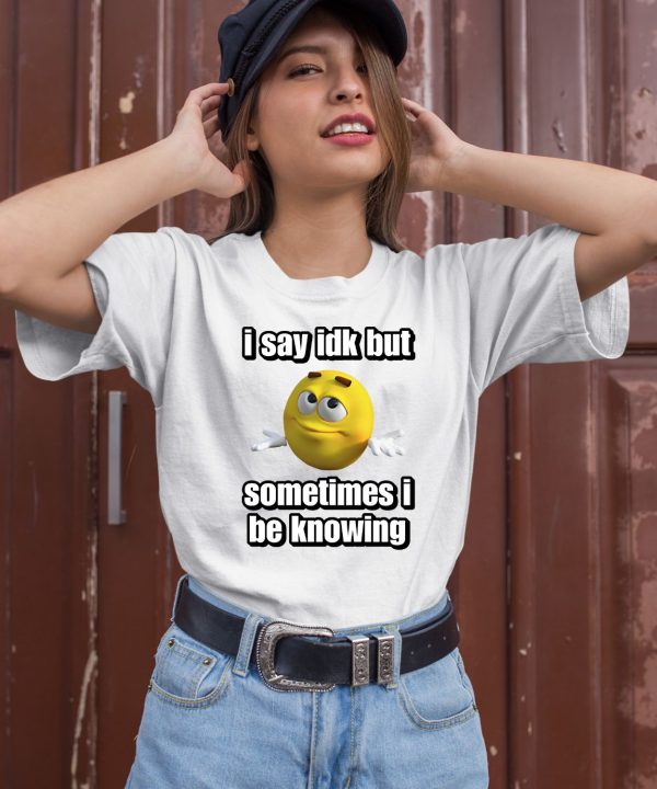 I Say Idk But Sometimes I Be Knowing Shirt1