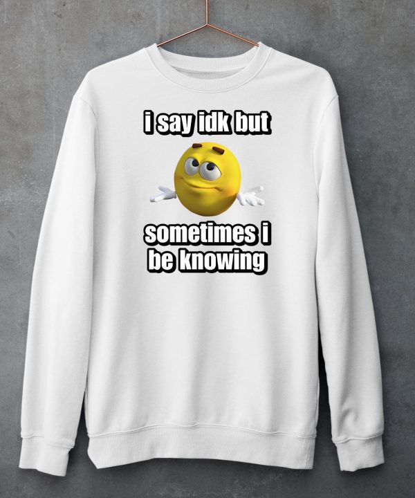 I Say Idk But Sometimes I Be Knowing Shirt6