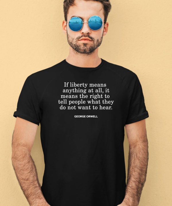 If Liberty Means The Right To Tell People What They Do Not Want To Hear Shirt4