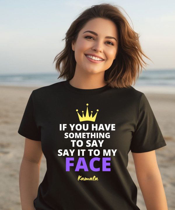 If You Have Something To Say It To My Face Kamala Harris Shirt1