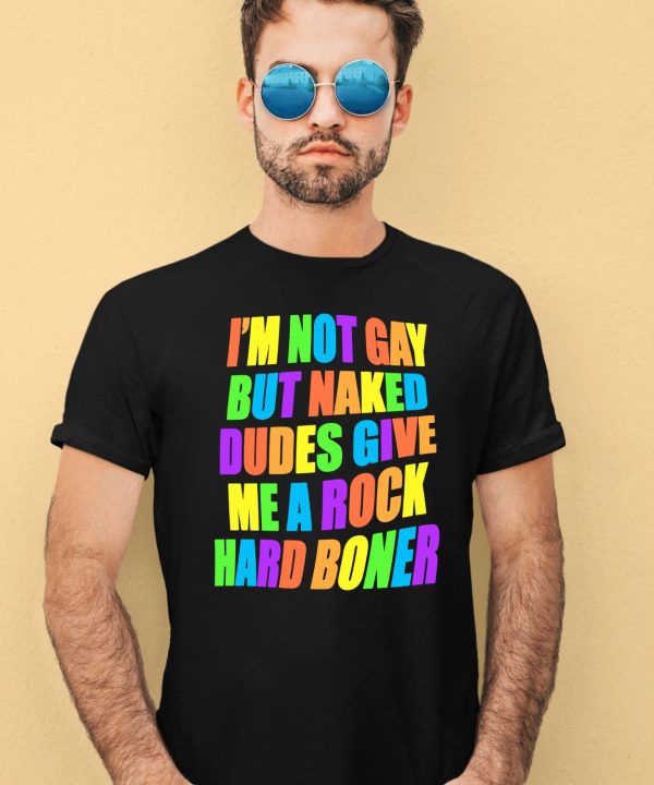 Im Not Gay But Naked Dudes Give Me A Rock Hard Boner Shirt4