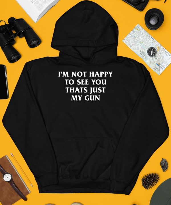 Im Not Happy To See You Thats Just My Gun Shirt3