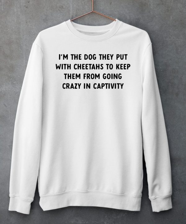 Im The Dog They Put With Cheetahs To Keep Them From Going Crazy In Captivity Shirt6