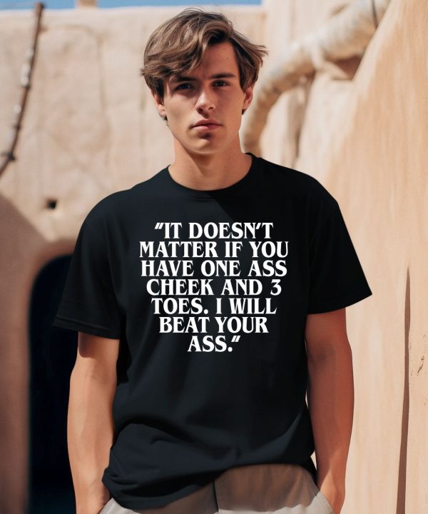 It Doesnt Matter If You Have One Ass Cheek And 3 Toes I Will Beat Your Ass Shirt