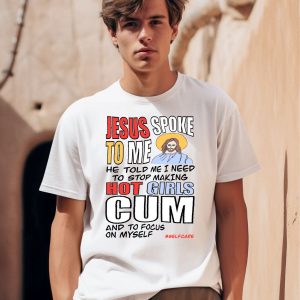 Jesus Spoke To Me He Told Me I Need To Stop Hot Girls Cum And To Focus On Myself Shirt