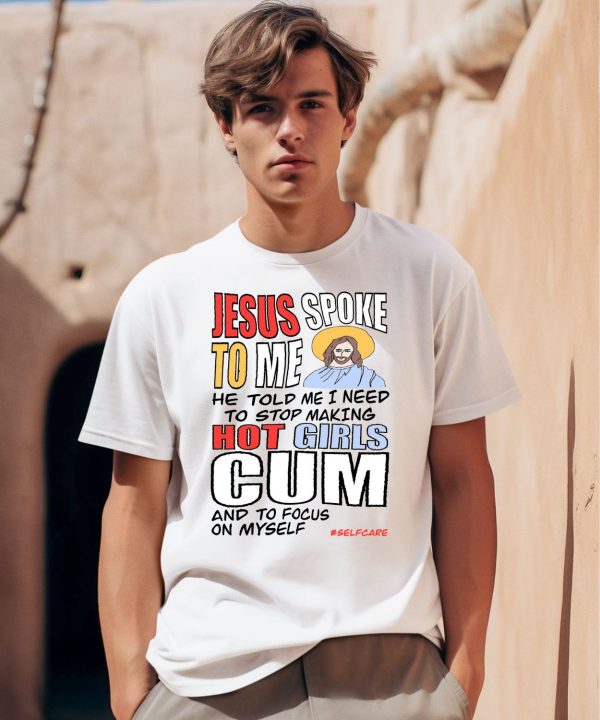 Jesus Spoke To Me He Told Me I Need To Stop Hot Girls Cum And To Focus On Myself Shirt