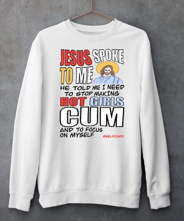 Jesus Spoke To Me He Told Me I Need To Stop Hot Girls Cum And To Focus On Myself Shirt6