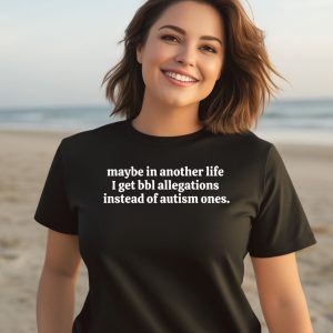 Maybe In Another Life I Get Bbl Allegations Instead Of Autism Ones Shirt