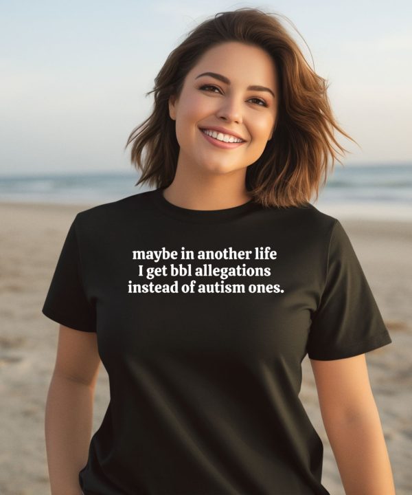 Maybe In Another Life I Get Bbl Allegations Instead Of Autism Ones Shirt