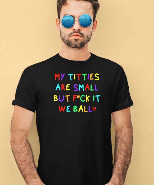 My Titties Are Small But Fuck It We Ball Shirt4