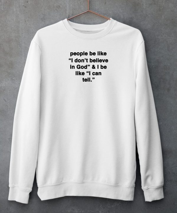 People Be Like I Dont Belleve In God I Be Ilke I Can Tell Shirt6