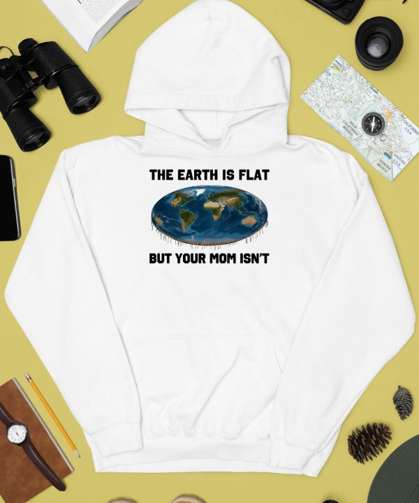 The Earth Is Flat But Your Mom Isnt Shirt