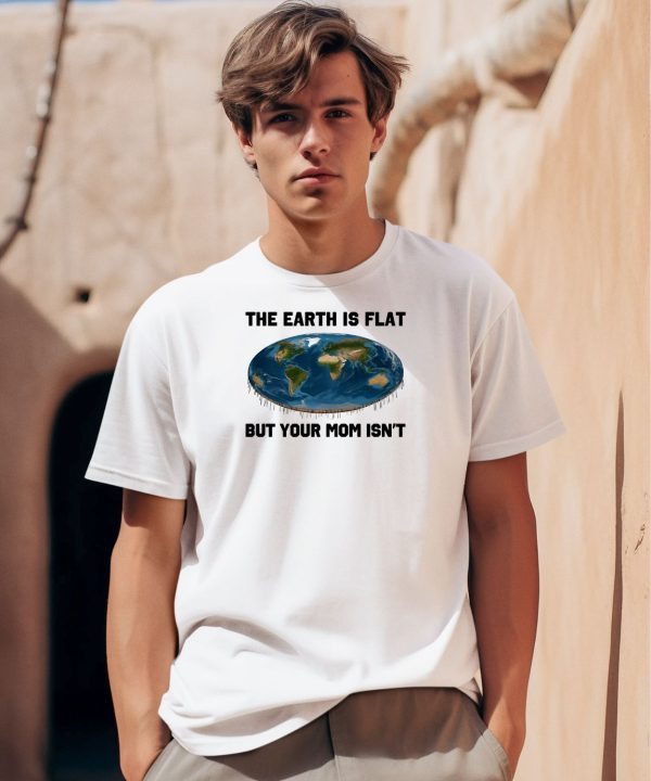 The Earth Is Flat But Your Mom Isnt Shirt0