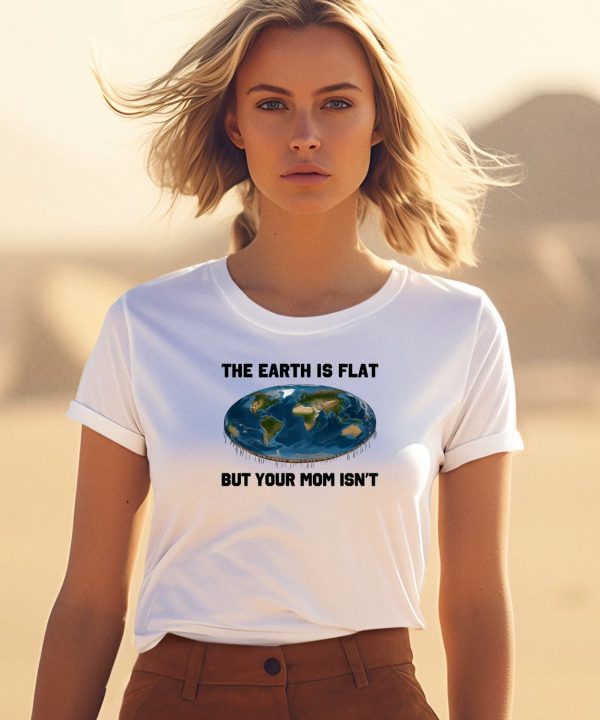 The Earth Is Flat But Your Mom Isnt Shirt3