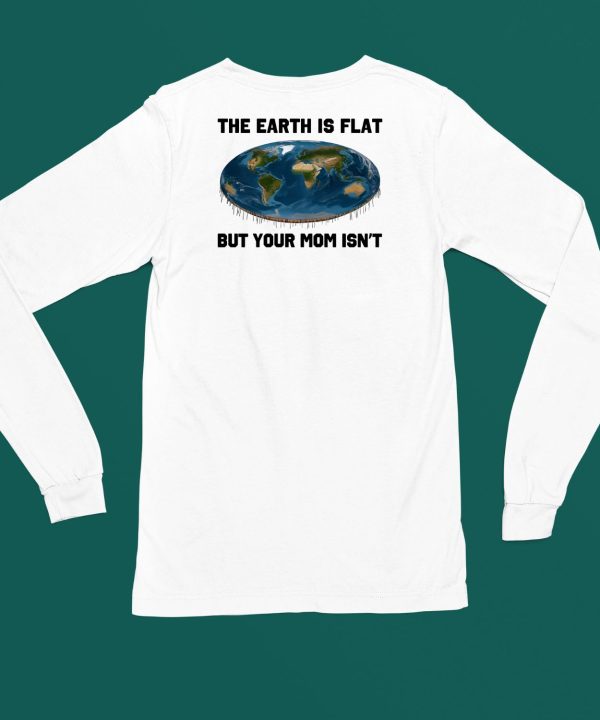 The Earth Is Flat But Your Mom Isnt Shirt4