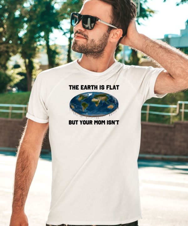 The Earth Is Flat But Your Mom Isnt Shirt5