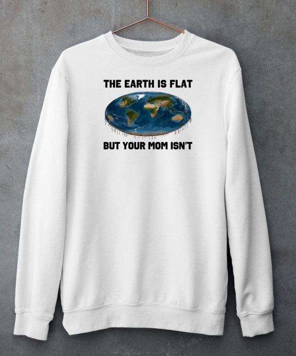 The Earth Is Flat But Your Mom Isnt Shirt6