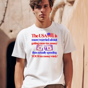 The Usa Is More Worried About Getting More Tax Money Than Actually Spending Your Tax Money Wisely Shirt
