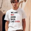 We Are Not Going Back Like Ever Shirt0