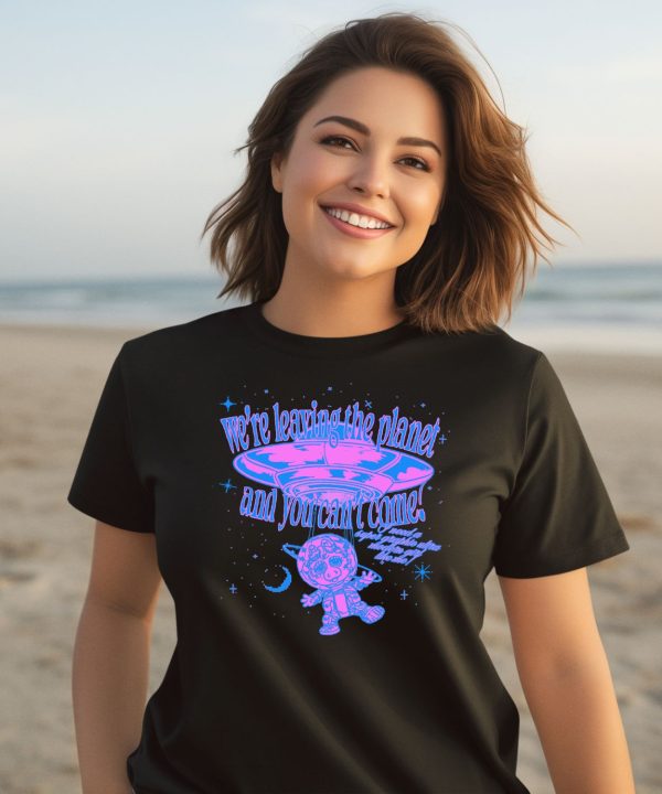 Were Leaving The Planet And You Cant Come Shirt