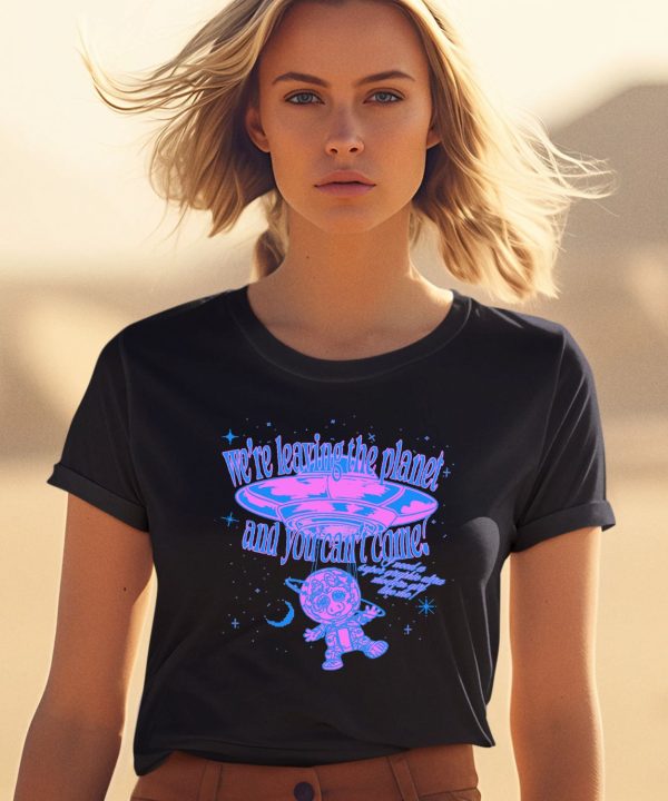 Were Leaving The Planet And You Cant Come Shirt0