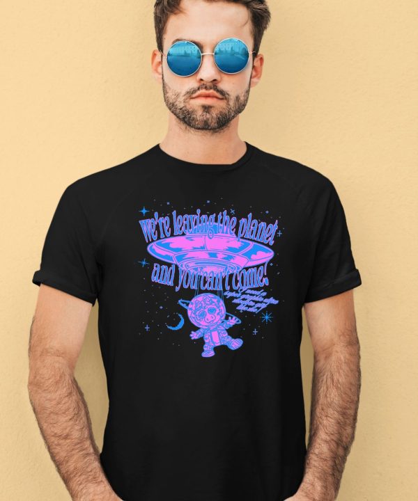 Were Leaving The Planet And You Cant Come Shirt4