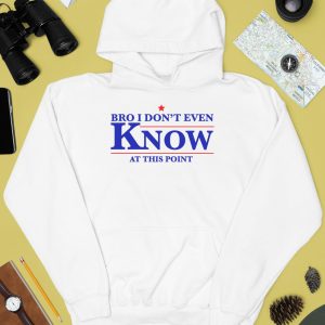 Bro I Dont Even Know At This Point Shirt