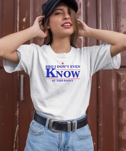 Bro I Dont Even Know At This Point Shirt1