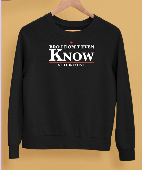 Bro I Dont Even Know At This Point Shirt5 1