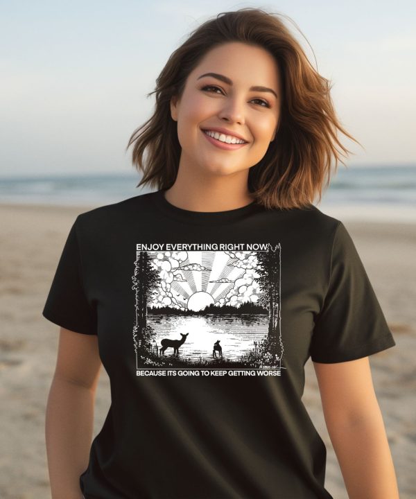 Enjoy Everything Right Now Because It Is Going To Keep Getting Worse Shirt1