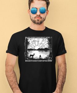 Enjoy Everything Right Now Because It Is Going To Keep Getting Worse Shirt4